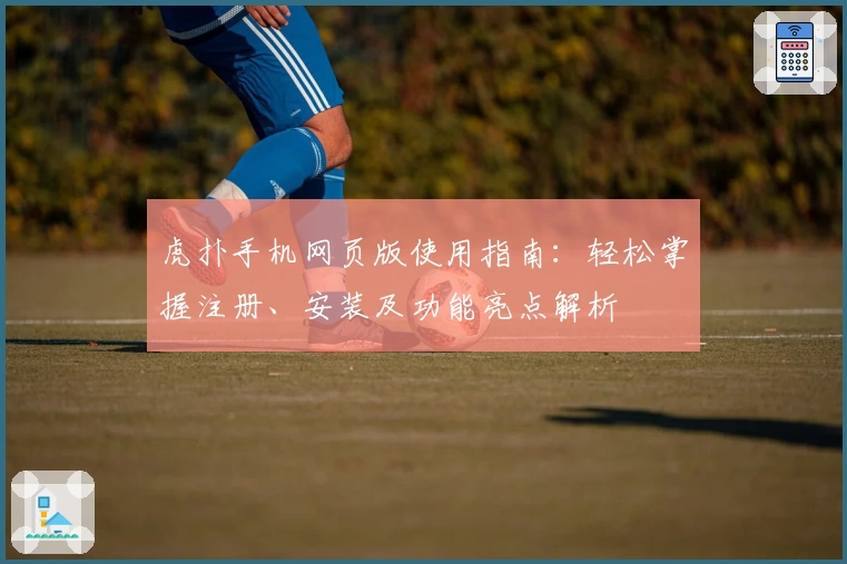 虎扑手机网页版使用指南：轻松掌握注册、安装及功能亮点解析