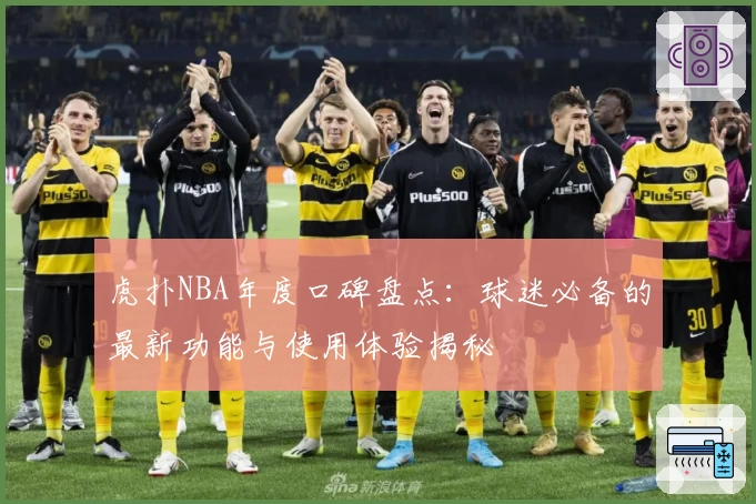虎扑NBA年度口碑盘点:球迷必备的最新功能与使用体验揭秘