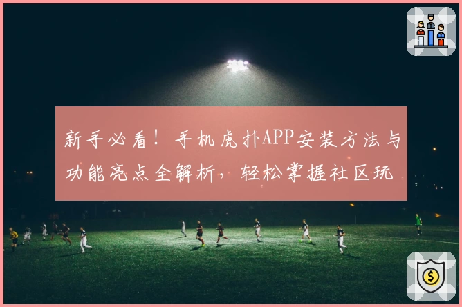 新手必看！手机虎扑APP安装方法与功能亮点全解析，轻松掌握社区玩法秘诀