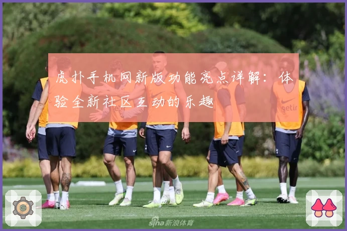 虎扑手机网新版功能亮点详解：体验全新社区互动的乐趣