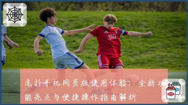 虎扑手机网页版使用体验：全新功能亮点与便捷操作指南解析
