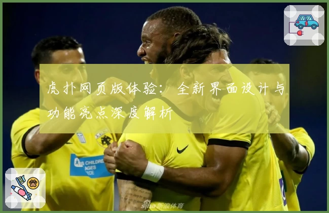 虎扑网页版体验：全新界面设计与功能亮点深度解析