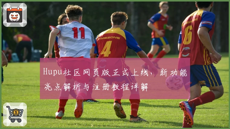 Hupu社区网页版正式上线，新功能亮点解析与注册教程详解