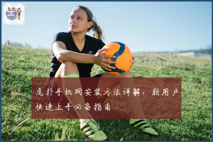 虎扑手机网安装方法详解，新用户快速上手必备指南