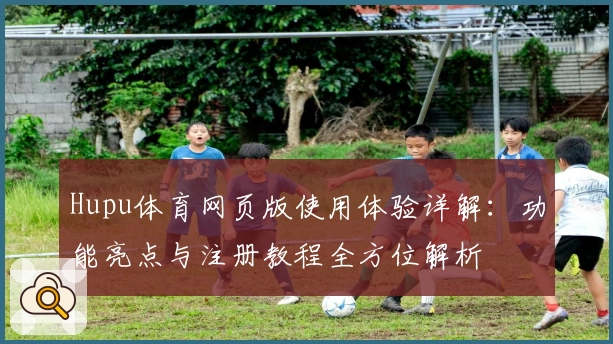 Hupu体育网页版使用体验详解：功能亮点与注册教程全方位解析