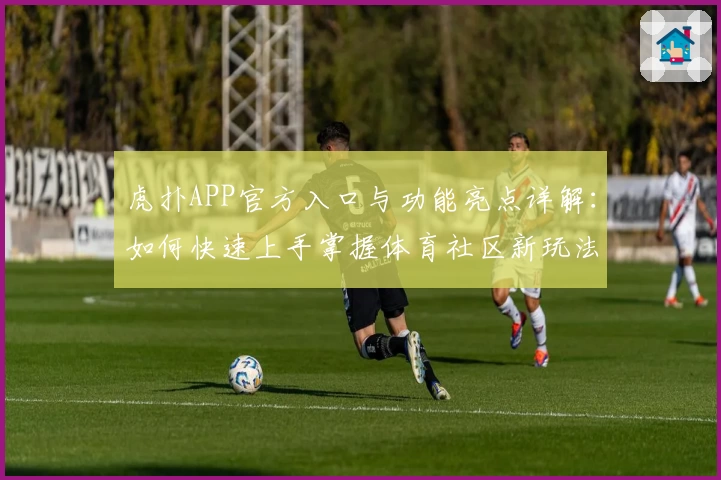 虎扑APP官方入口与功能亮点详解：如何快速上手掌握体育社区新玩法