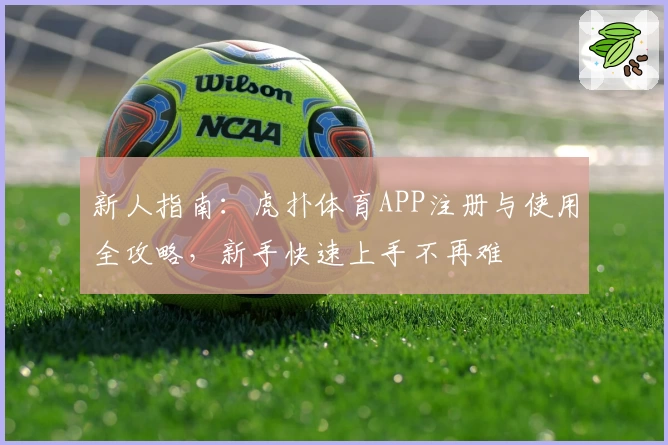 新人指南：虎扑体育APP注册与使用全攻略，新手快速上手不再难