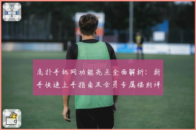 虎扑手机网功能亮点全面解析：新手快速上手指南及会员专属福利详解