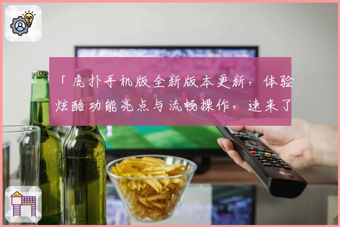 「虎扑手机版全新版本更新，体验炫酷功能亮点与流畅操作，速来了解精彩细节！」
