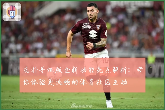 虎扑手机版全新功能亮点解析：带你体验更流畅的体育社区互动