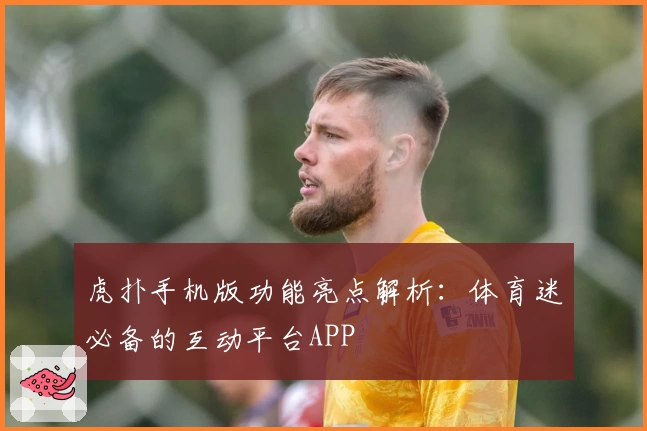 虎扑手机版功能亮点解析：体育迷必备的互动平台APP