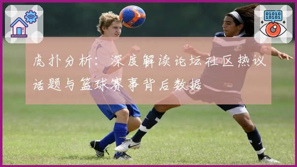 虎扑分析：深度解读论坛社区热议话题与篮球赛事背后数据