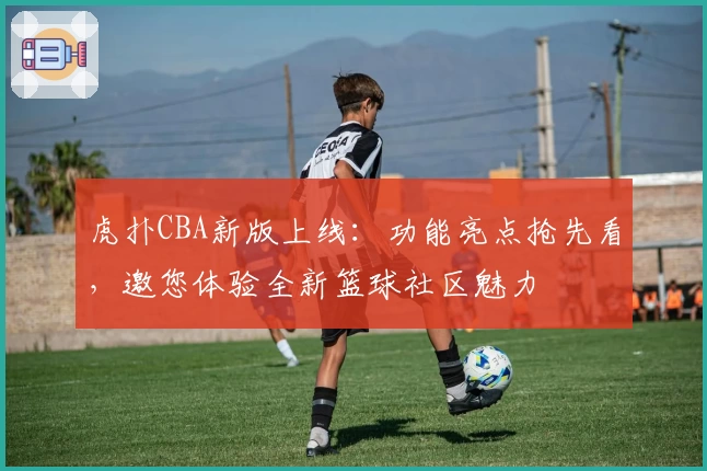 虎扑CBA新版上线：功能亮点抢先看，邀您体验全新篮球社区魅力