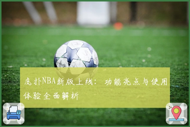 虎扑NBA新版上线：功能亮点与使用体验全面解析
