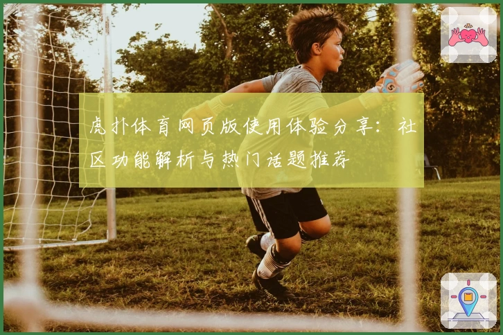 虎扑体育网页版使用体验分享:社区功能解析与热门话题推荐