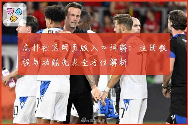 虎扑社区网页版入口详解:注册教程与功能亮点全方位解析