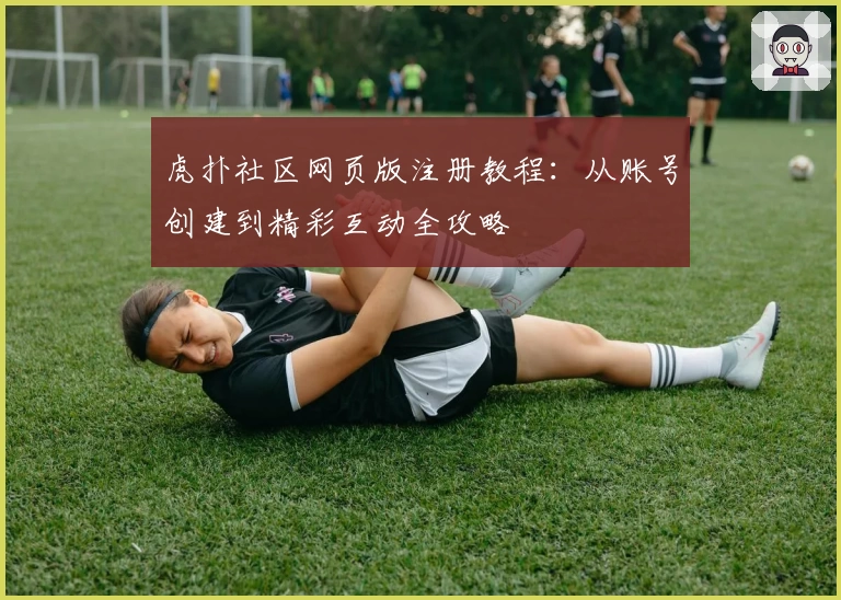 虎扑社区网页版注册教程：从账号创建到精彩互动全攻略