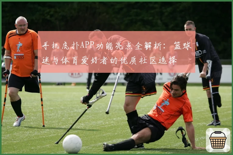 手机虎扑APP功能亮点全解析：篮球迷与体育爱好者的优质社区选择
