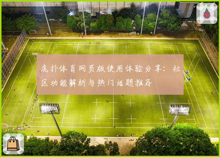 虎扑体育网页版使用体验分享:社区功能解析与热门话题推荐